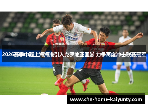 2026赛季中超上海海港引入克罗地亚国脚 力争再度冲击联赛冠军