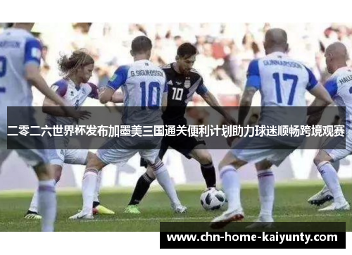 二零二六世界杯发布加墨美三国通关便利计划助力球迷顺畅跨境观赛