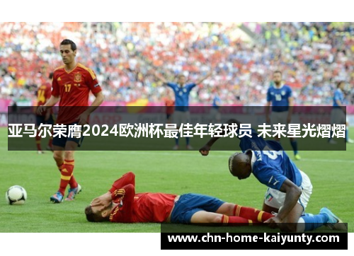 亚马尔荣膺2024欧洲杯最佳年轻球员 未来星光熠熠