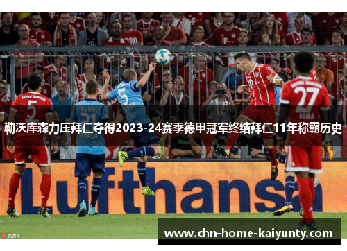 勒沃库森力压拜仁夺得2023-24赛季德甲冠军终结拜仁11年称霸历史