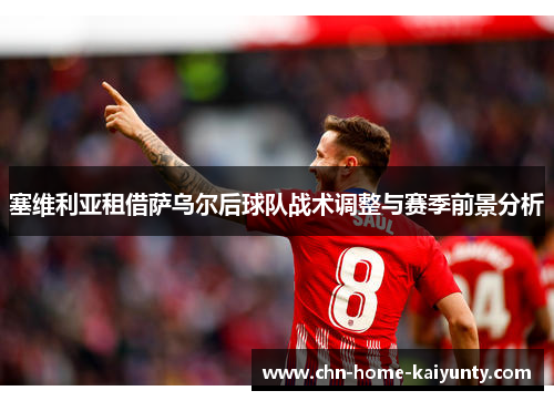 塞维利亚租借萨乌尔后球队战术调整与赛季前景分析 塞维利亚租借萨乌尔后球队战术调整与赛季前景分析
