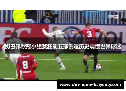 姆巴佩欧冠小组赛狂刷五球创造历史震惊世界球迷 姆巴佩欧冠小组赛狂刷五球创造历史震惊世界球迷