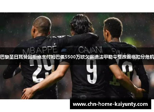 巴黎圣日耳曼因拒绝支付姆巴佩5500万欧欠薪遭法甲勒令整改面临扣分危机 巴黎圣日耳曼因拒绝支付姆巴佩5500万欧欠薪遭法甲勒令整改面临扣分危机