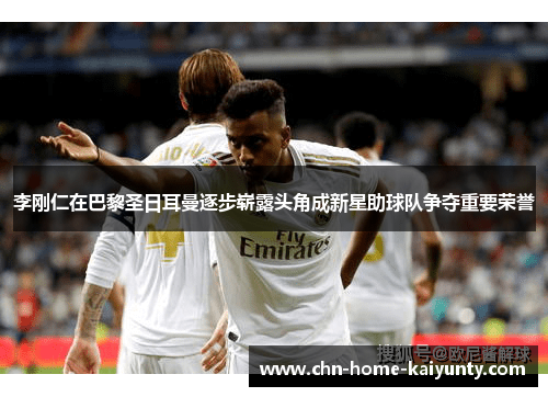 李刚仁在巴黎圣日耳曼逐步崭露头角成新星助球队争夺重要荣誉