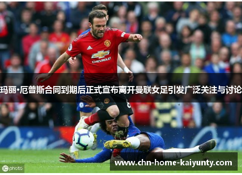 玛丽·厄普斯合同到期后正式宣布离开曼联女足引发广泛关注与讨论 玛丽·厄普斯合同到期后正式宣布离开曼联女足引发广泛关注与讨论