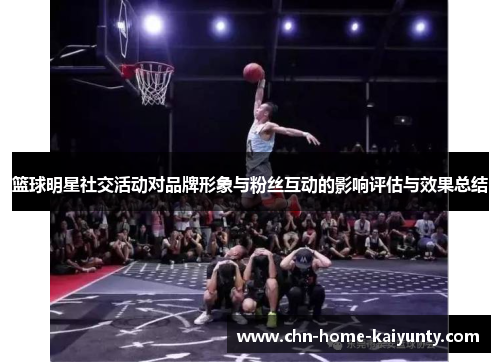 篮球明星社交活动对品牌形象与粉丝互动的影响评估与效果总结