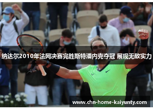 纳达尔2010年法网决赛完胜斯特潘内克夺冠 展现无敌实力 纳达尔2010年法网决赛完胜斯特潘内克夺冠 展现无敌实力