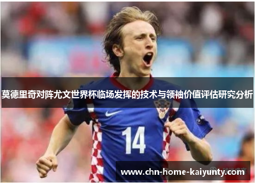 莫德里奇对阵尤文世界杯临场发挥的技术与领袖价值评估研究分析