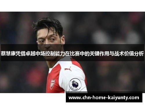 蔡慧康凭借卓越中场控制能力在比赛中的关键作用与战术价值分析