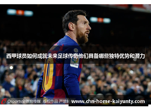 西甲球员如何成就未来足球传奇他们具备哪些独特优势和潜力