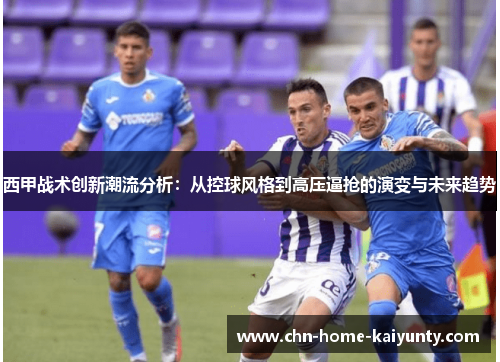西甲战术创新潮流分析：从控球风格到高压逼抢的演变与未来趋势