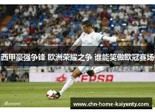 西甲豪强争锋 欧洲荣耀之争 谁能笑傲欧冠赛场
