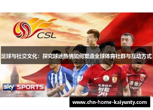 足球与社交文化：探究球迷热情如何塑造全球体育社群与互动方式