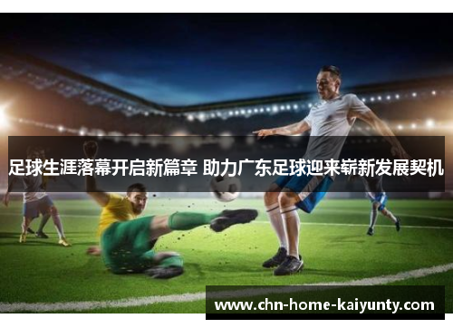 足球生涯落幕开启新篇章 助力广东足球迎来崭新发展契机