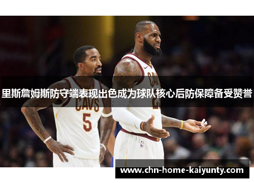 里斯詹姆斯防守端表现出色成为球队核心后防保障备受赞誉