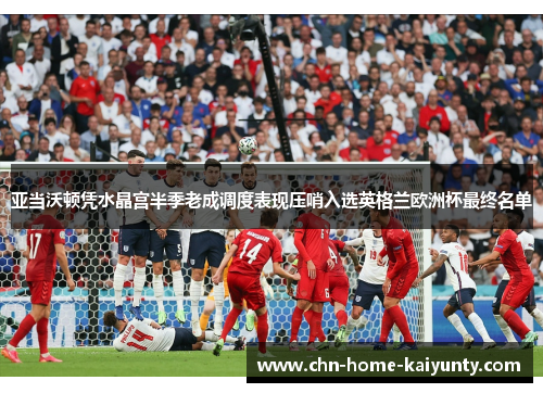 亚当沃顿凭水晶宫半季老成调度表现压哨入选英格兰欧洲杯最终名单