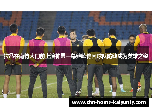 拉冯在南特大门前上演神勇一幕继续稳固球队防线成为英雄之姿
