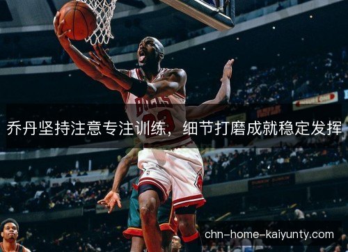 乔丹坚持注意专注训练，细节打磨成就稳定发挥