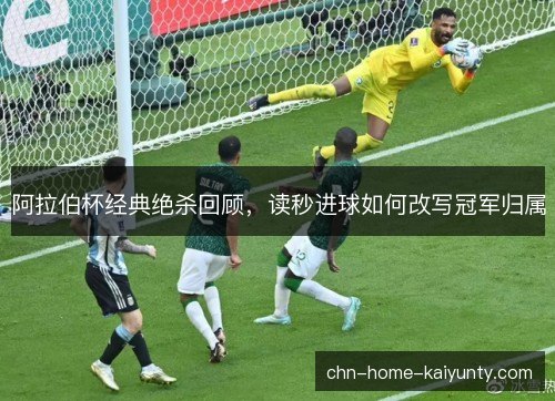 阿拉伯杯经典绝杀回顾，读秒进球如何改写冠军归属