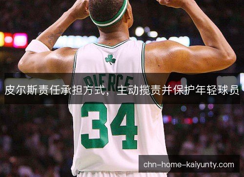 皮尔斯责任承担方式，主动揽责并保护年轻球员