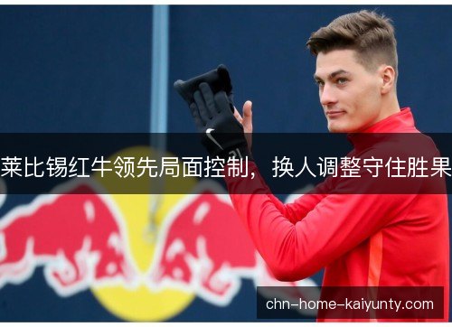 莱比锡红牛领先局面控制,换人调整守住胜果 莱比锡红牛领先局面控制,换人调整守住胜果