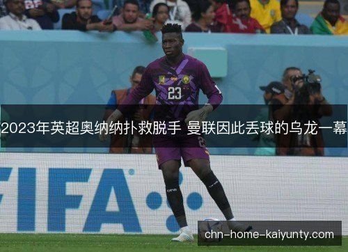 2023年英超奥纳纳扑救脱手 曼联因此丢球的乌龙一幕